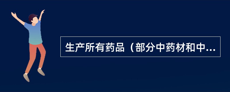 生产所有药品（部分中药材和中药饮片除外），均须获得批准，并发给