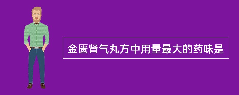 金匮肾气丸方中用量最大的药味是