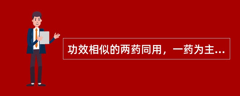 功效相似的两药同用，一药为主，一药为辅，辅药能增强主药功效的配伍关系是