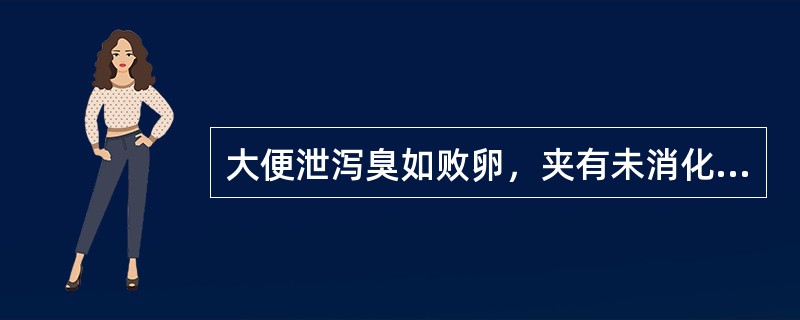 大便泄泻臭如败卵，夹有未消化食物，多为