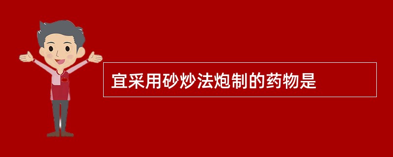 宜采用砂炒法炮制的药物是