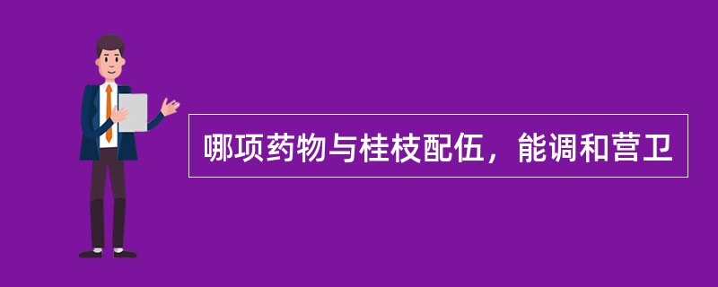 哪项药物与桂枝配伍，能调和营卫