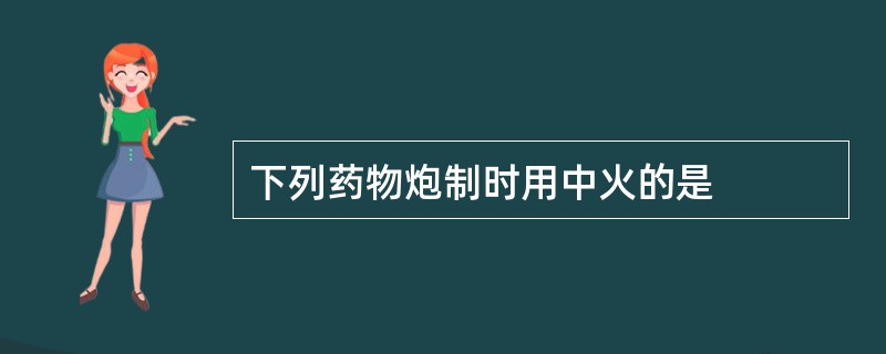 下列药物炮制时用中火的是