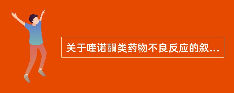 关于喹诺酮类药物不良反应的叙述不正确的是（　　）。