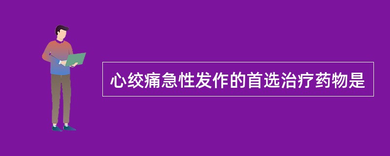 心绞痛急性发作的首选治疗药物是
