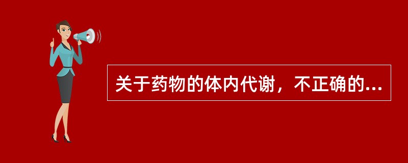 关于药物的体内代谢，不正确的是（　　）。