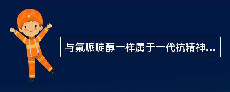 与氟哌啶醇一样属于一代抗精神病药物的是