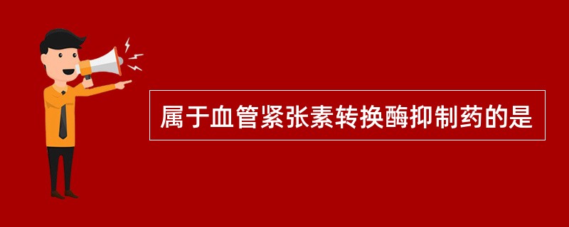 属于血管紧张素转换酶抑制药的是