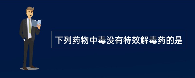 下列药物中毒没有特效解毒药的是