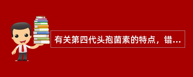 有关第四代头孢菌素的特点，错误的是