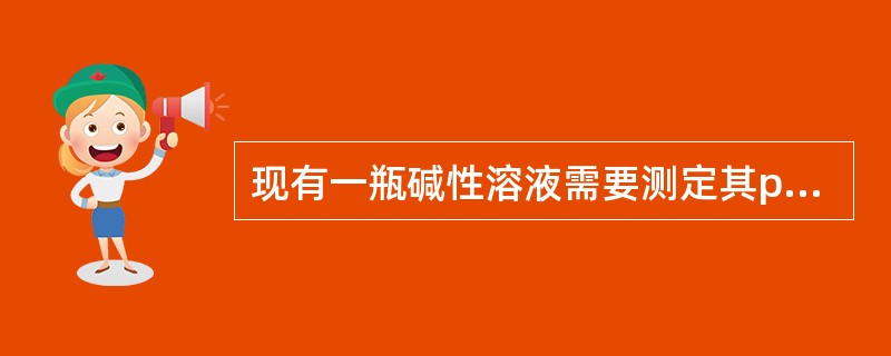 现有一瓶碱性溶液需要测定其pH值，采用pH计测定时，错误的操作是