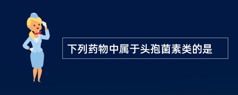 下列药物中属于头孢菌素类的是