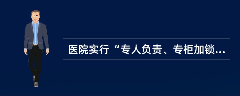 医院实行“专人负责、专柜加锁、专用账册、专用处方、专册登记”管理的是