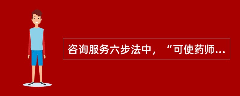 咨询服务六步法中，“可使药师进一步明确问题的关键所在，也有助于确定信息资料的选用”的步骤是