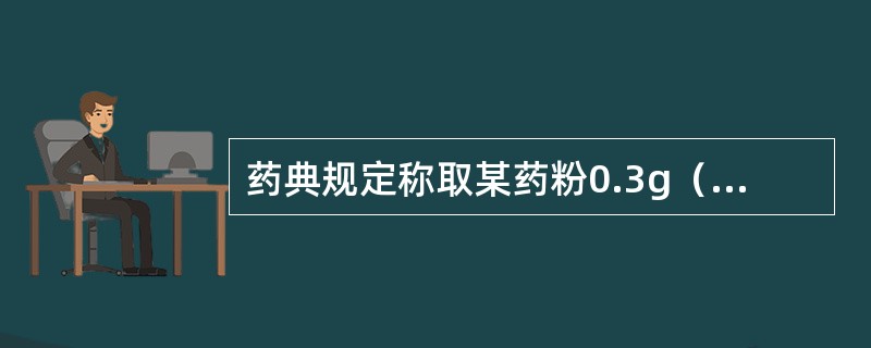 药典规定称取某药粉0.3g（减重称量法），精密称定，则称量范围是