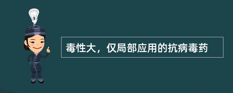 毒性大，仅局部应用的抗病毒药