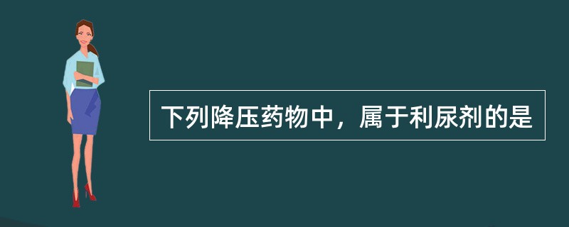 下列降压药物中，属于利尿剂的是