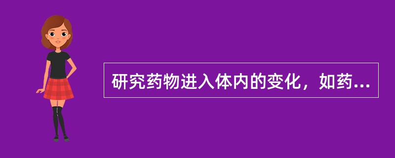 研究药物进入体内的变化，如药物在体内的吸收、分布、排泄和代谢转化过程，有利于更好地指导临床用药，减少药物的毒副作用，保证用药的安全、合理与有效。这属于（　　）。