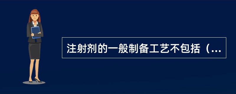 注射剂的一般制备工艺不包括（　　）。