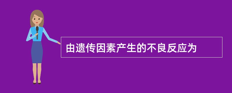 由遗传因素产生的不良反应为