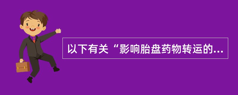 以下有关“影响胎盘药物转运的因素”的叙述中，不正确的是