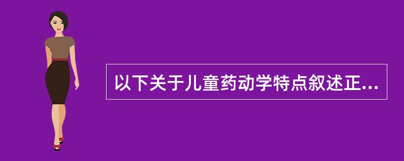 以下关于儿童药动学特点叙述正确的是