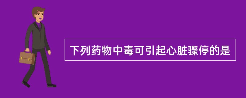 下列药物中毒可引起心脏骤停的是