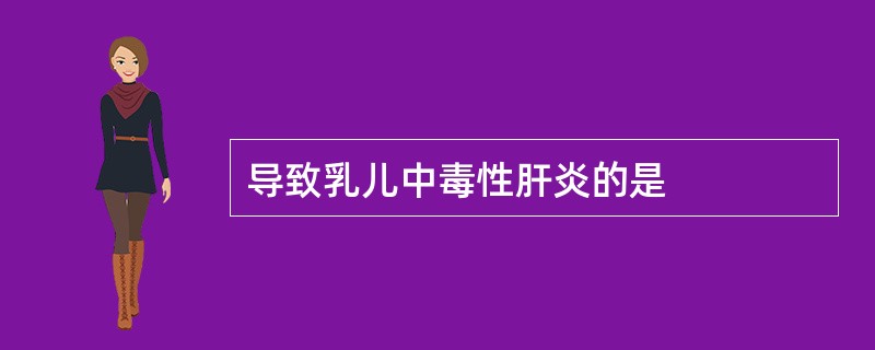 导致乳儿中毒性肝炎的是