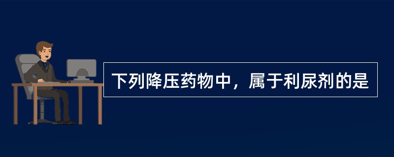 下列降压药物中，属于利尿剂的是