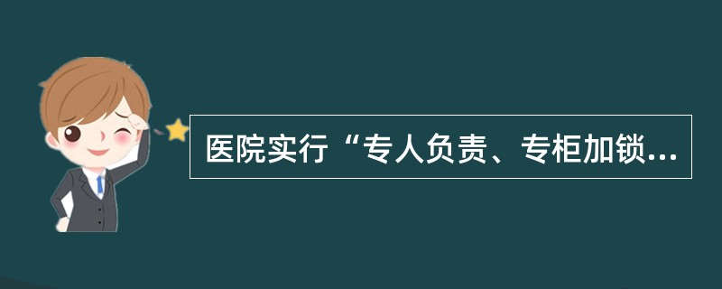 医院实行“专人负责、专柜加锁、专用账册、专用处方、专册登记”管理的是