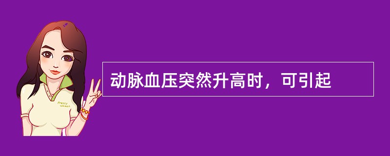 动脉血压突然升高时，可引起