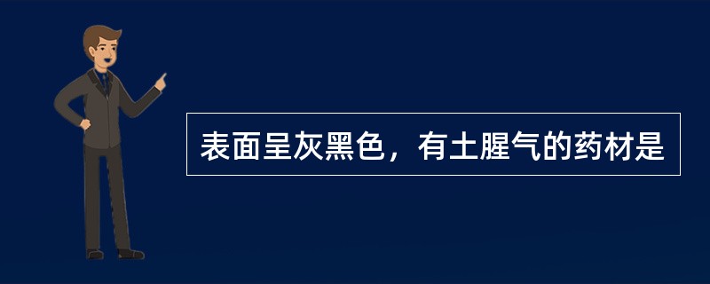 表面呈灰黑色，有土腥气的药材是