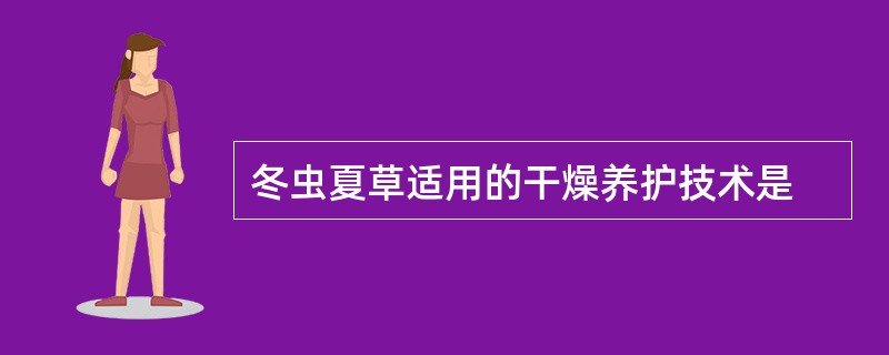 冬虫夏草适用的干燥养护技术是