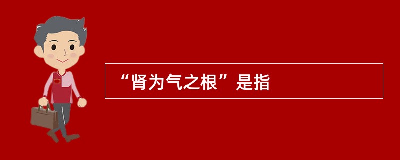 “肾为气之根”是指