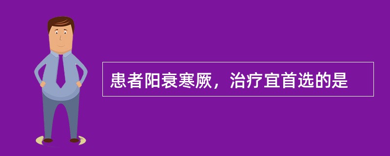 患者阳衰寒厥，治疗宜首选的是