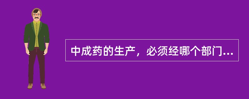 中成药的生产，必须经哪个部门的批准并发给药品批准文号