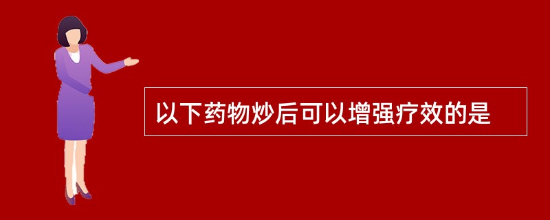 以下药物炒后可以增强疗效的是