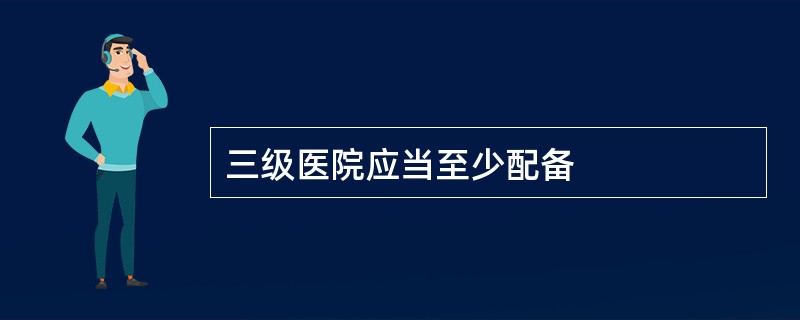 三级医院应当至少配备