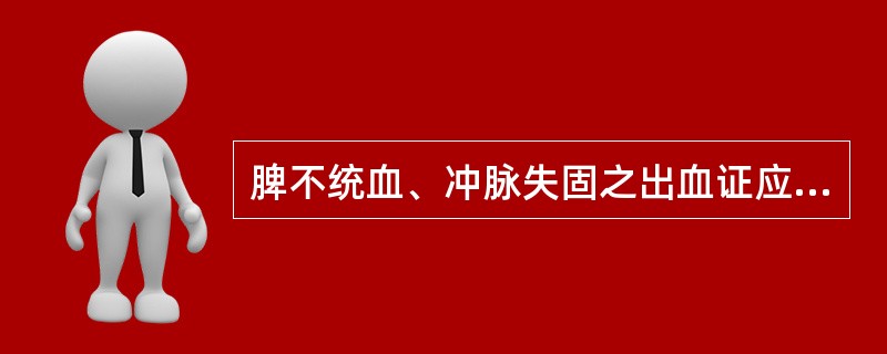 脾不统血、冲脉失固之出血证应选用的中药是