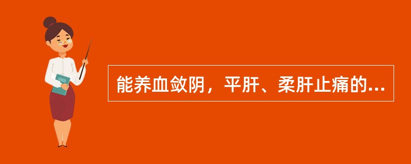 能养血敛阴，平肝、柔肝止痛的药是