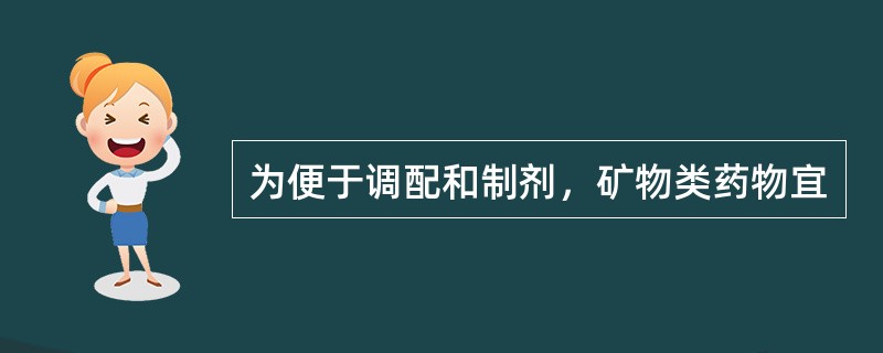 为便于调配和制剂，矿物类药物宜