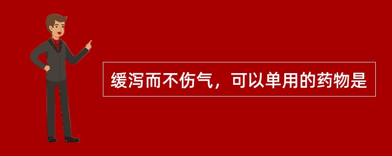 缓泻而不伤气，可以单用的药物是