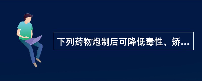 下列药物炮制后可降低毒性、矫嗅矫味的是