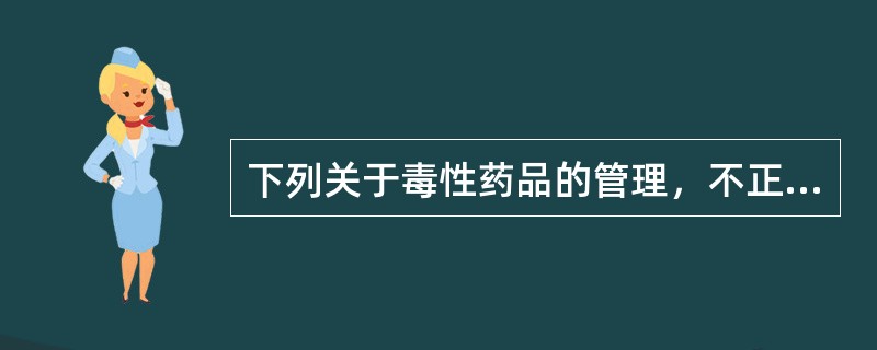 下列关于毒性药品的管理，不正确的是