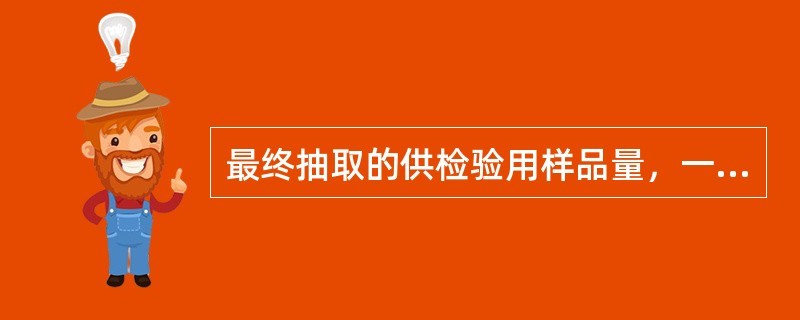 最终抽取的供检验用样品量，一般不得少于检验所需用量的几倍