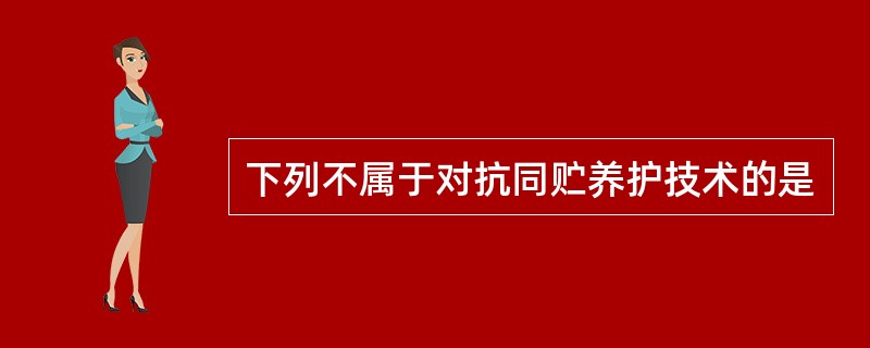 下列不属于对抗同贮养护技术的是