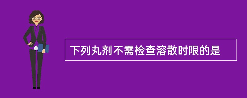 下列丸剂不需检查溶散时限的是