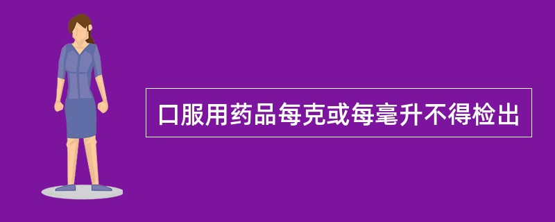 口服用药品每克或每毫升不得检出