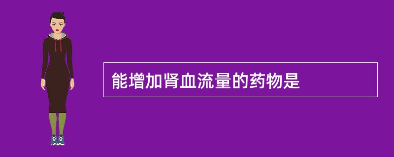 能增加肾血流量的药物是