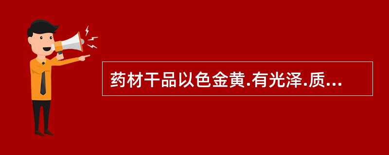 药材干品以色金黄.有光泽.质柔韧者为佳的药材是